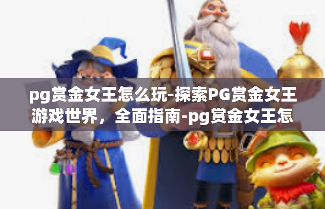 pg赏金女王怎么玩-探索PG赏金女王游戏世界，全面指南-pg赏金女王怎么玩