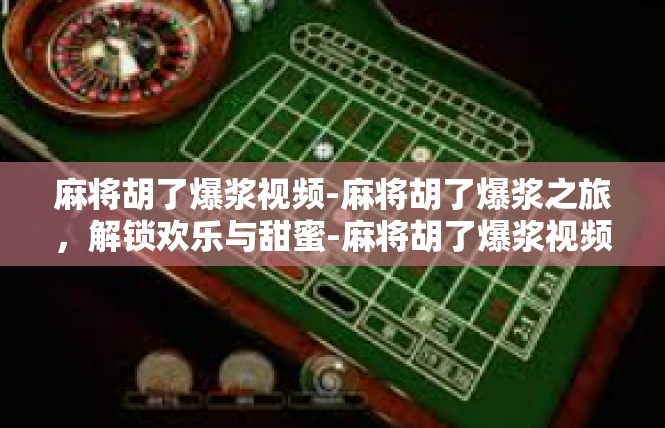麻将胡了爆浆视频-麻将胡了爆浆之旅，解锁欢乐与甜蜜-麻将胡了爆浆视频