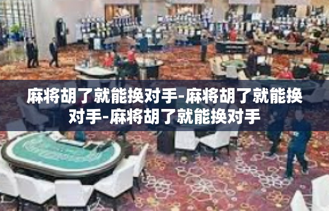 麻将胡了就能换对手-麻将胡了就能换对手-麻将胡了就能换对手