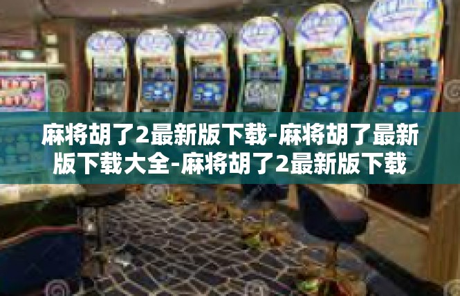 麻将胡了2最新版下载-麻将胡了最新版下载大全-麻将胡了2最新版下载