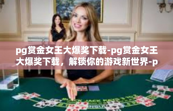 pg赏金女王大爆奖下载-pg赏金女王大爆奖下载，解锁你的游戏新世界-pg赏金女王大爆奖下载