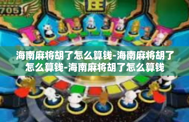 海南麻将胡了怎么算钱-海南麻将胡了怎么算钱-海南麻将胡了怎么算钱