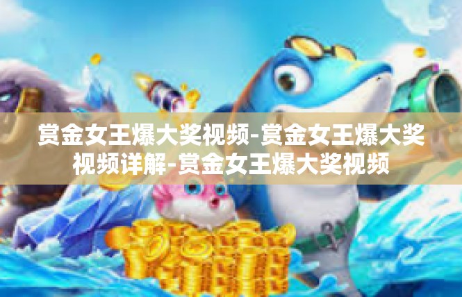 赏金女王爆大奖视频-赏金女王爆大奖视频详解-赏金女王爆大奖视频