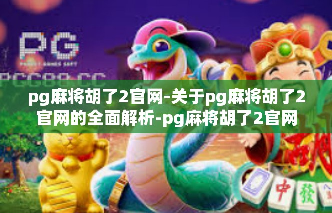 pg麻将胡了2官网-关于pg麻将胡了2官网的全面解析-pg麻将胡了2官网