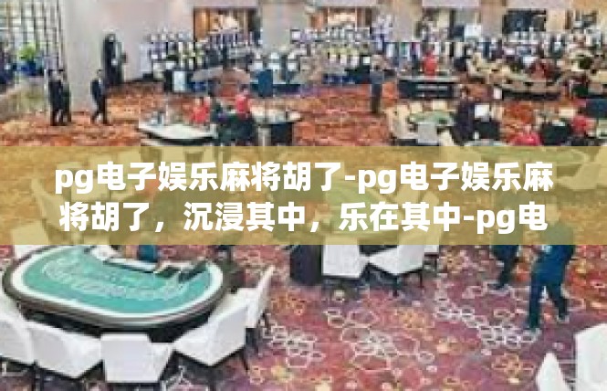 pg电子娱乐麻将胡了-pg电子娱乐麻将胡了，沉浸其中，乐在其中-pg电子娱乐麻将胡了