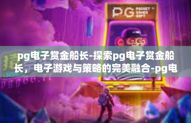 pg电子赏金船长-探索pg电子赏金船长，电子游戏与策略的完美融合-pg电子赏金船长