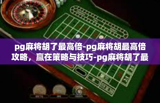 pg麻将胡了最高倍-pg麻将胡最高倍攻略，赢在策略与技巧-pg麻将胡了最高倍