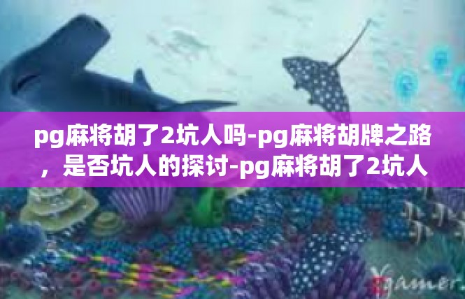 pg麻将胡了2坑人吗-pg麻将胡牌之路，是否坑人的探讨-pg麻将胡了2坑人吗