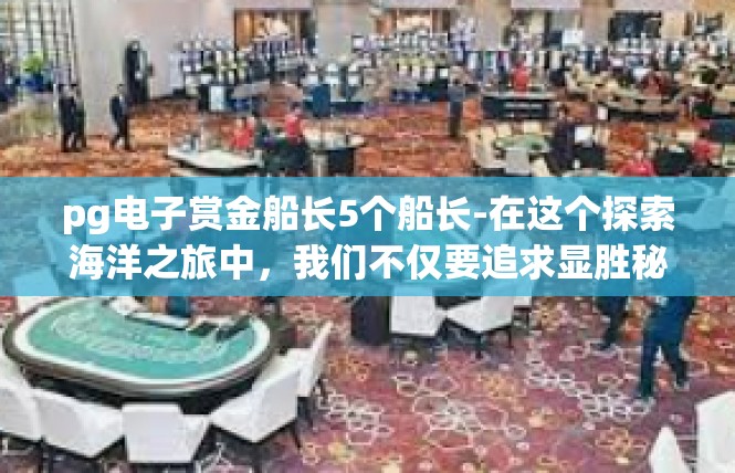pg电子赏金船长5个船长-在这个探索海洋之旅中，我们不仅要追求显胜秘诀，更要严格要求自己。只有这样，我们才能在海洋世界中取得更大的成就，成为更好的自己。pg电子赏金船长5个船长