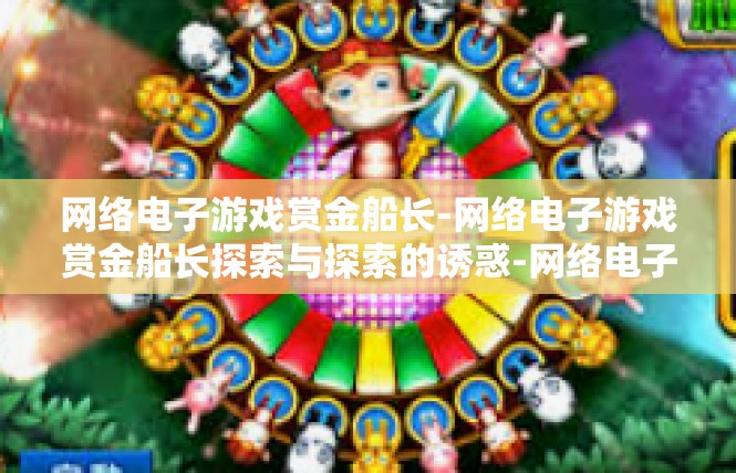 网络电子游戏赏金船长-网络电子游戏赏金船长探索与探索的诱惑-网络电子游戏赏金船长