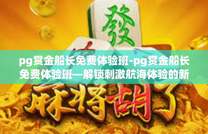 pg赏金船长免费体验班-pg赏金船长免费体验班—解锁刺激航海体验的新高度-pg赏金船长免费体验班
