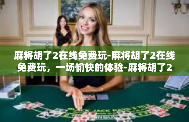 麻将胡了2在线免费玩-麻将胡了2在线免费玩，一场愉快的体验-麻将胡了2在线免费玩