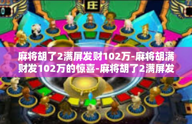 麻将胡了2满屏发财102万-麻将胡满财发102万的惊喜-麻将胡了2满屏发财102万