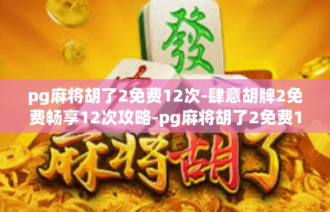 pg麻将胡了2免费12次-肆意胡牌2免费畅享12次攻略-pg麻将胡了2免费12次