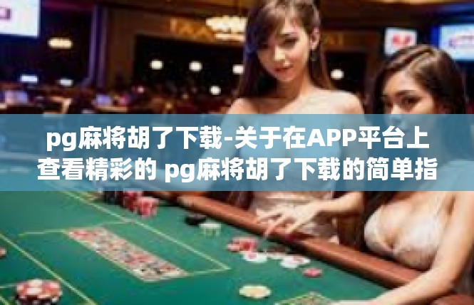 pg麻将胡了下载-关于在APP平台上查看精彩的 pg麻将胡了下载的简单指南-pg麻将胡了下载