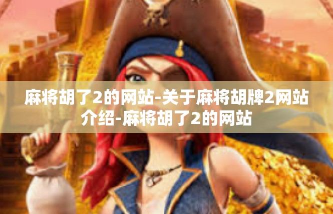 麻将胡了2的网站-关于麻将胡牌2网站介绍-麻将胡了2的网站