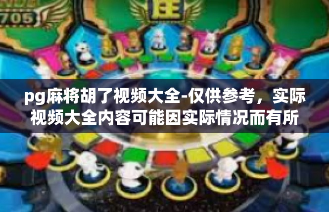 pg麻将胡了视频大全-仅供参考，实际视频大全内容可能因实际情况而有所不同。pg麻将胡了视频大全