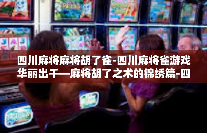 四川麻将麻将胡了雀-四川麻将雀游戏华丽出千—麻将胡了之术的锦绣篇-四川麻将麻将胡了雀