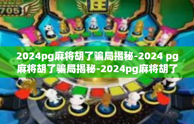 2024pg麻将胡了骗局揭秘-2024 pg麻将胡了骗局揭秘-2024pg麻将胡了骗局揭秘