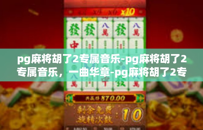 pg麻将胡了2专属音乐-pg麻将胡了2专属音乐，一曲华章-pg麻将胡了2专属音乐
