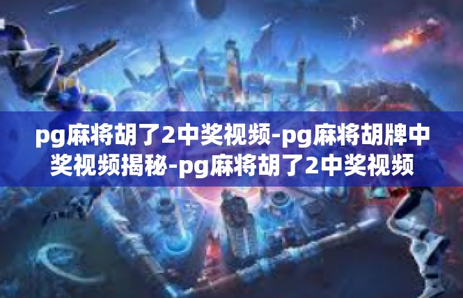 pg麻将胡了2中奖视频-pg麻将胡牌中奖视频揭秘-pg麻将胡了2中奖视频