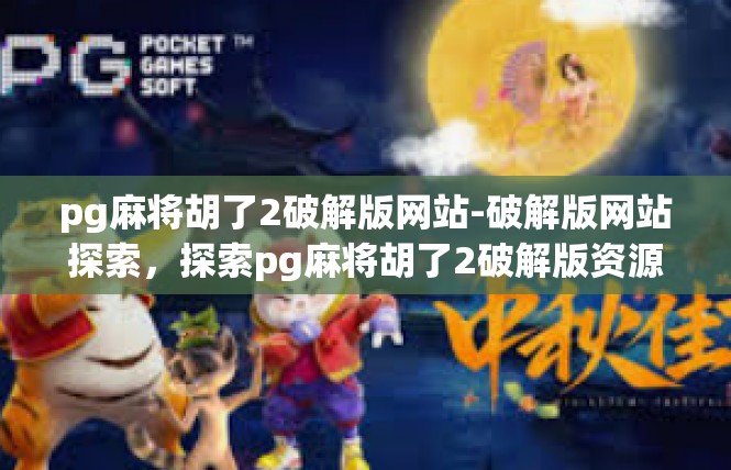 pg麻将胡了2破解版网站-破解版网站探索，探索pg麻将胡了2破解版资源-pg麻将胡了2破解版网站