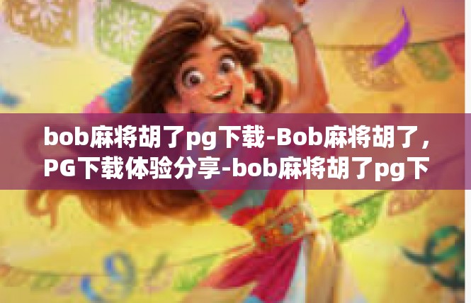 bob麻将胡了pg下载-Bob麻将胡了，PG下载体验分享-bob麻将胡了pg下载