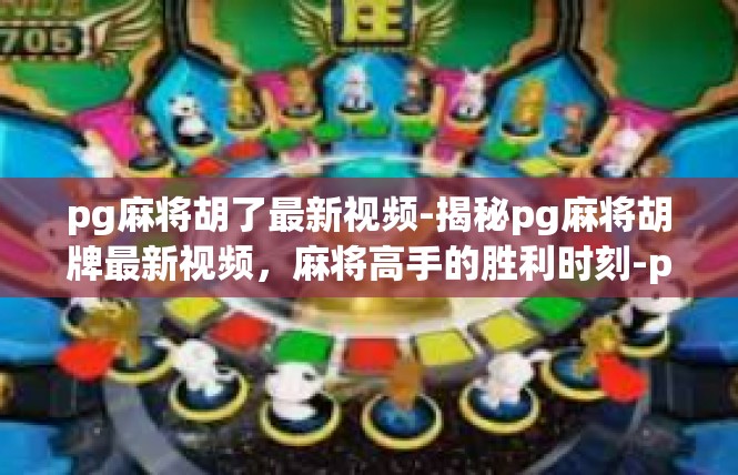 pg麻将胡了最新视频-揭秘pg麻将胡牌最新视频，麻将高手的胜利时刻-pg麻将胡了最新视频