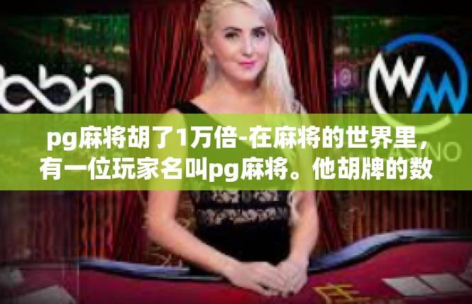 pg麻将胡了1万倍-在麻将的世界里，有一位玩家名叫pg麻将。他胡牌的数字令人瞩目，达到了惊人的1万倍。今天，我们就来深入了解一下这位传奇玩家的故事和心得。pg麻将胡了1万倍
