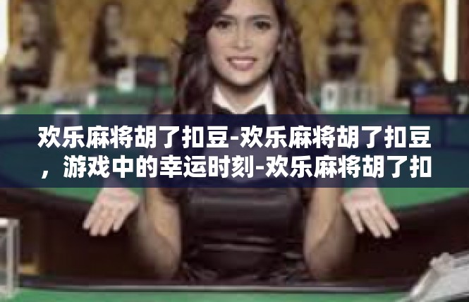 欢乐麻将胡了扣豆-欢乐麻将胡了扣豆，游戏中的幸运时刻-欢乐麻将胡了扣豆