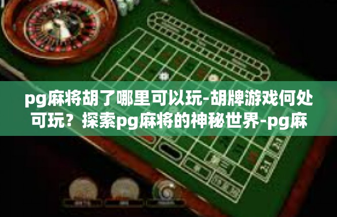 pg麻将胡了哪里可以玩-胡牌游戏何处可玩？探索pg麻将的神秘世界-pg麻将胡了哪里可以玩
