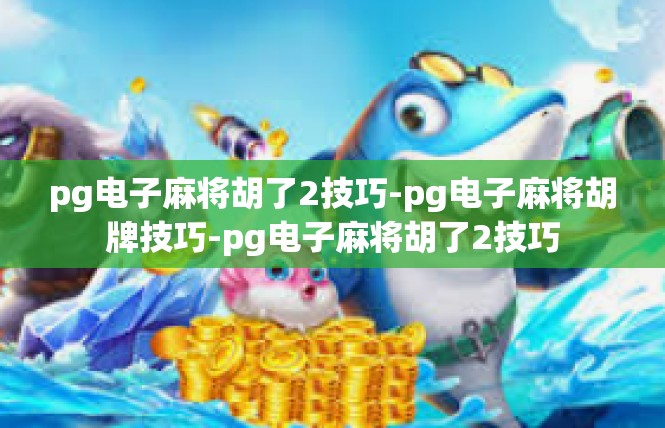 pg电子麻将胡了2技巧-pg电子麻将胡牌技巧-pg电子麻将胡了2技巧