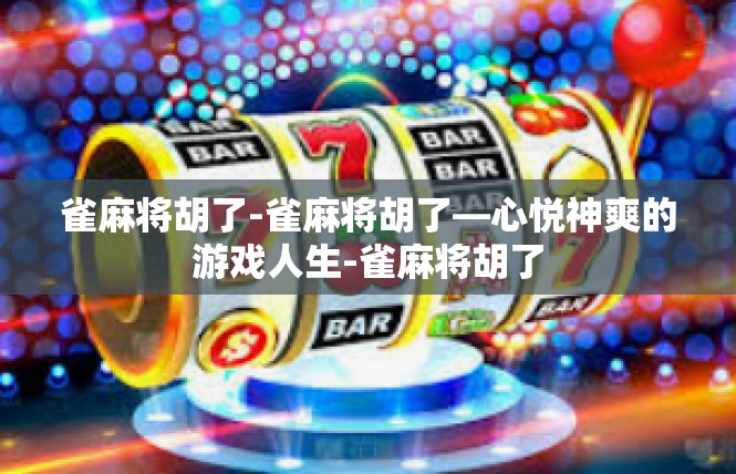 雀麻将胡了-雀麻将胡了—心悦神爽的游戏人生-雀麻将胡了