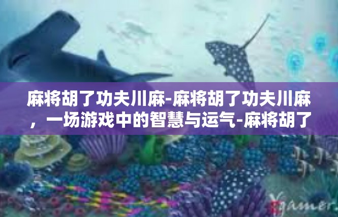 麻将胡了功夫川麻-麻将胡了功夫川麻，一场游戏中的智慧与运气-麻将胡了功夫川麻