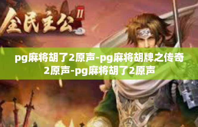 pg麻将胡了2原声-pg麻将胡牌之传奇2原声-pg麻将胡了2原声