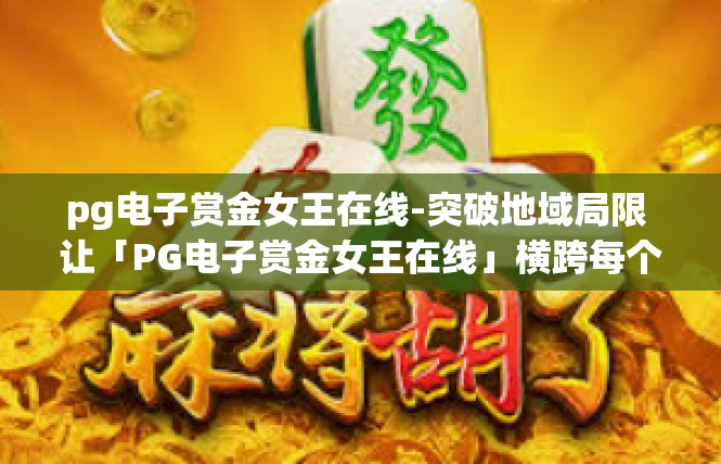 pg电子赏金女王在线-突破地域局限 让「PG电子赏金女王在线」横跨每个关注之光-pg电子赏金女王在线