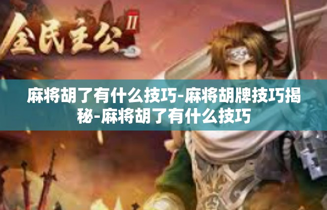 麻将胡了有什么技巧-麻将胡牌技巧揭秘-麻将胡了有什么技巧