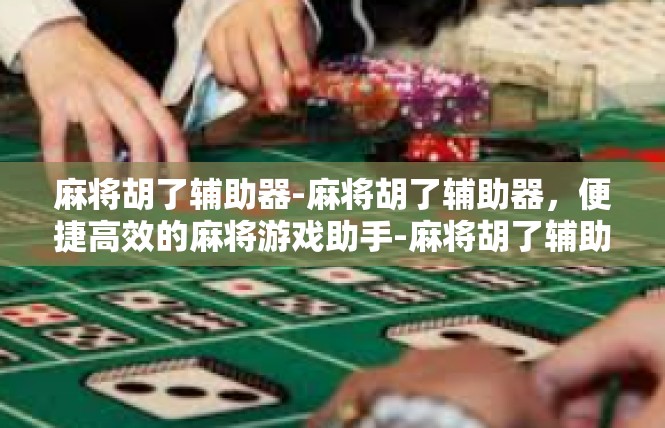 麻将胡了辅助器-麻将胡了辅助器，便捷高效的麻将游戏助手-麻将胡了辅助器