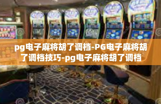 pg电子麻将胡了调档-PG电子麻将胡了调档技巧-pg电子麻将胡了调档