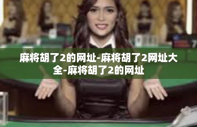 麻将胡了2的网址-麻将胡了2网址大全-麻将胡了2的网址