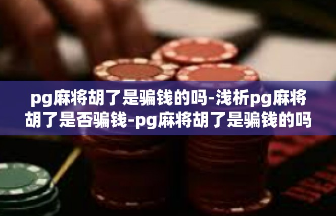 pg麻将胡了是骗钱的吗-浅析pg麻将胡了是否骗钱-pg麻将胡了是骗钱的吗