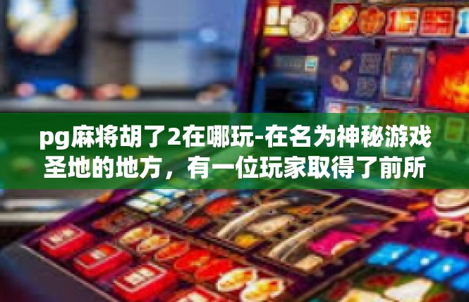 pg麻将胡了2在哪玩-在名为神秘游戏圣地的地方，有一位玩家取得了前所未有的荣誉—pg麻将胡了2！pg麻将胡了2在哪玩