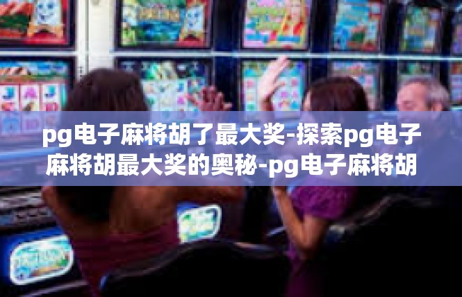 pg电子麻将胡了最大奖-探索pg电子麻将胡最大奖的奥秘-pg电子麻将胡了最大奖
