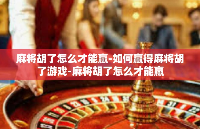 麻将胡了怎么才能赢-如何赢得麻将胡了游戏-麻将胡了怎么才能赢