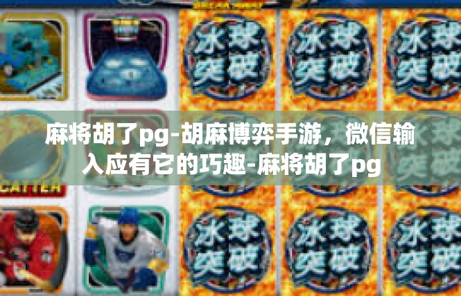 麻将胡了pg-胡麻博弈手游，微信输入应有它的巧趣-麻将胡了pg