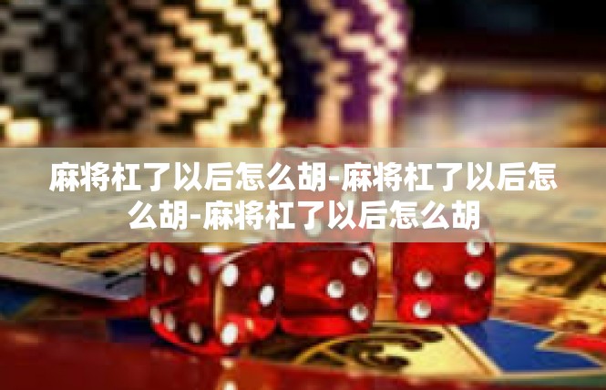 麻将杠了以后怎么胡-麻将杠了以后怎么胡-麻将杠了以后怎么胡