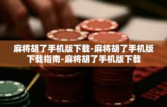 麻将胡了手机版下载-麻将胡了手机版下载指南-麻将胡了手机版下载