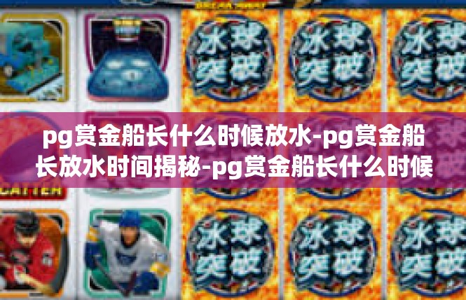 pg赏金船长什么时候放水-pg赏金船长放水时间揭秘-pg赏金船长什么时候放水