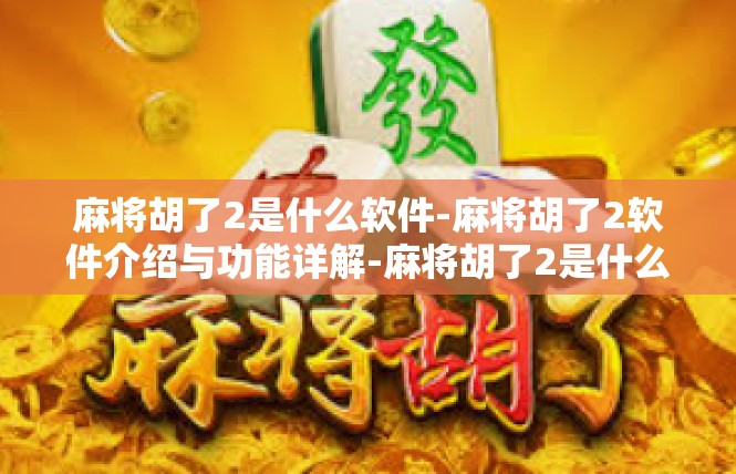 麻将胡了2是什么软件-麻将胡了2软件介绍与功能详解-麻将胡了2是什么软件