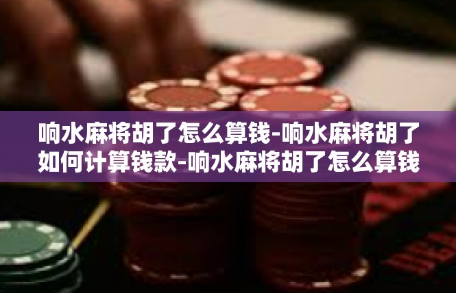 响水麻将胡了怎么算钱-响水麻将胡了如何计算钱款-响水麻将胡了怎么算钱